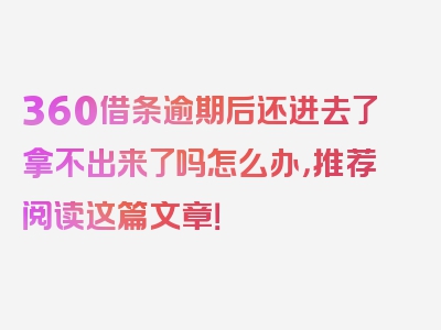 360借条逾期后还进去了拿不出来了吗怎么办，推荐阅读这篇文章！