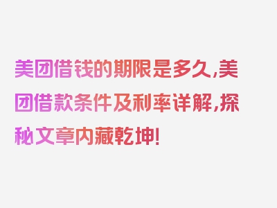 美团借钱的期限是多久,美团借款条件及利率详解，探秘文章内藏乾坤！