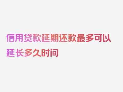 信用贷款延期还款最多可以延长多久时间