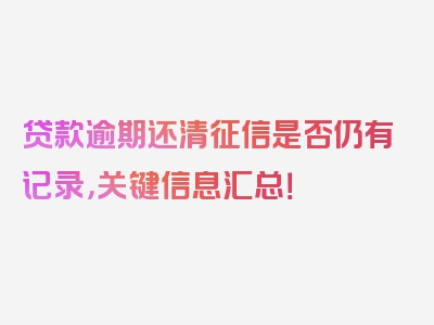 贷款逾期还清征信是否仍有记录，关键信息汇总！