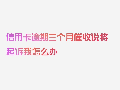 信用卡逾期三个月催收说将起诉我怎么办