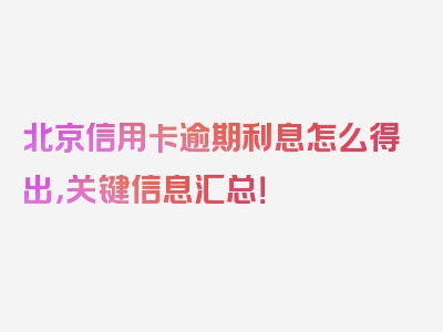 北京信用卡逾期利息怎么得出，关键信息汇总！