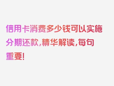 信用卡消费多少钱可以实施分期还款，精华解读，每句重要！