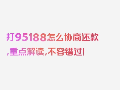 打95188怎么协商还款，重点解读，不容错过！