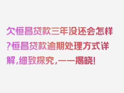 欠恒昌贷款三年没还会怎样?恒昌贷款逾期处理方式详解，细致探究，一一揭晓！