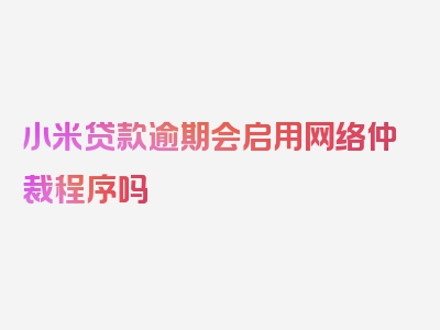 小米贷款逾期会启用网络仲裁程序吗