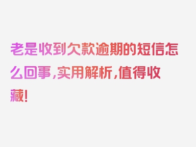 老是收到欠款逾期的短信怎么回事，实用解析，值得收藏！