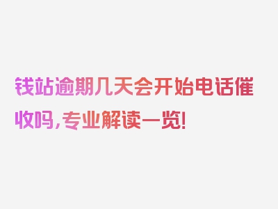 钱站逾期几天会开始电话催收吗，专业解读一览！