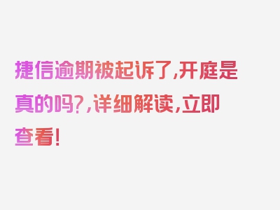 捷信逾期被起诉了,开庭是真的吗?，详细解读，立即查看！