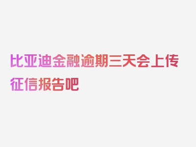 比亚迪金融逾期三天会上传征信报告吧