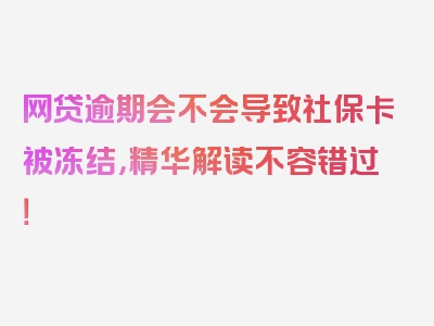 网贷逾期会不会导致社保卡被冻结，精华解读不容错过！