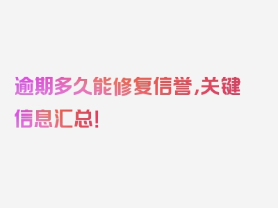 逾期多久能修复信誉，关键信息汇总！