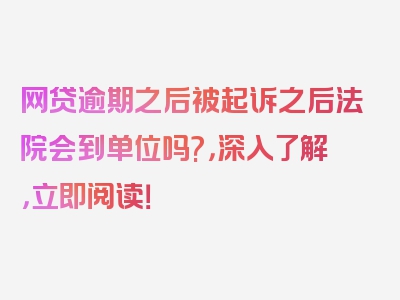 网贷逾期之后被起诉之后法院会到单位吗?，深入了解，立即阅读！