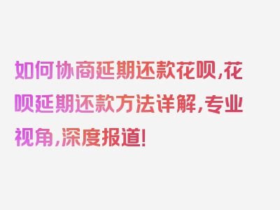 如何协商延期还款花呗,花呗延期还款方法详解，专业视角，深度报道！