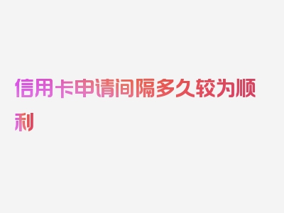 信用卡申请间隔多久较为顺利