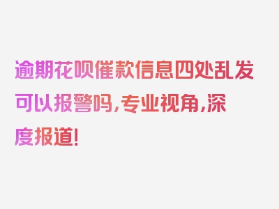 逾期花呗催款信息四处乱发可以报警吗，专业视角，深度报道！