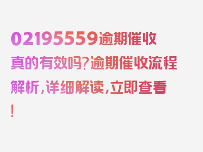 02195559逾期催收真的有效吗?逾期催收流程解析，详细解读，立即查看！