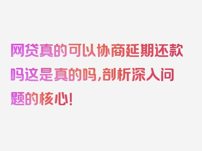 网贷真的可以协商延期还款吗这是真的吗，剖析深入问题的核心！