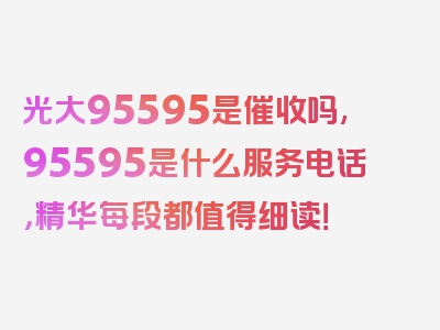 光大95595是催收吗,95595是什么服务电话，精华每段都值得细读！