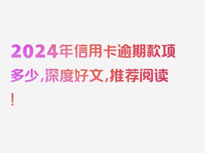 2024年信用卡逾期款项多少，深度好文，推荐阅读！