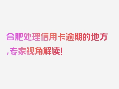 合肥处理信用卡逾期的地方，专家视角解读！