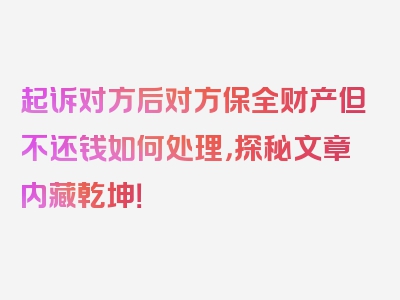 起诉对方后对方保全财产但不还钱如何处理，探秘文章内藏乾坤！