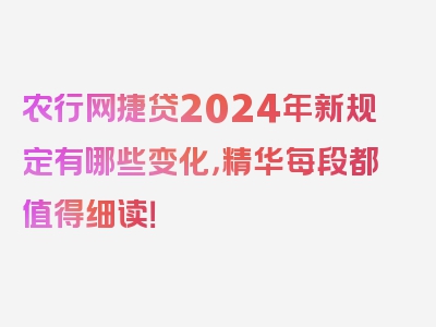 农行网捷贷2024年新规定有哪些变化，精华每段都值得细读！