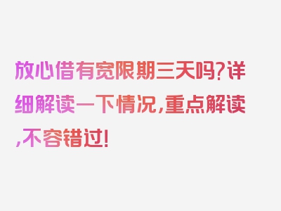 放心借有宽限期三天吗?详细解读一下情况，重点解读，不容错过！