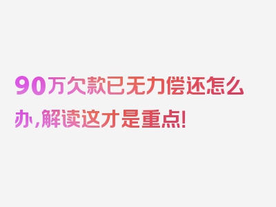 90万欠款已无力偿还怎么办，解读这才是重点！