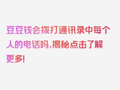 豆豆钱会拨打通讯录中每个人的电话吗，揭秘点击了解更多！