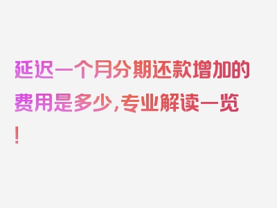 延迟一个月分期还款增加的费用是多少，专业解读一览！