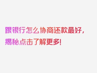 跟银行怎么协商还款最好，揭秘点击了解更多！