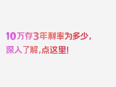 10万存3年利率为多少，深入了解，点这里！