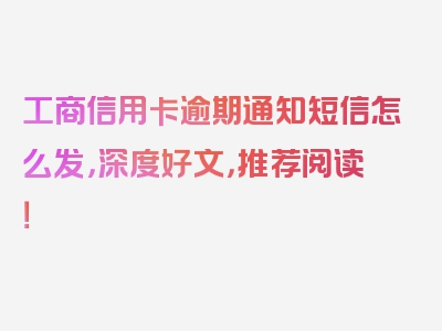 工商信用卡逾期通知短信怎么发，深度好文，推荐阅读！