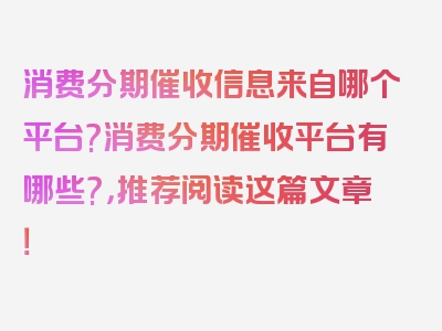 消费分期催收信息来自哪个平台?消费分期催收平台有哪些?，推荐阅读这篇文章！