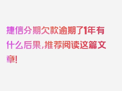 捷信分期欠款逾期了1年有什么后果，推荐阅读这篇文章！