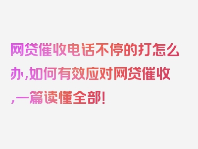 网贷催收电话不停的打怎么办,如何有效应对网贷催收，一篇读懂全部！