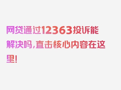 网贷通过12363投诉能解决吗，直击核心内容在这里！