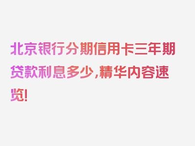 北京银行分期信用卡三年期贷款利息多少，精华内容速览！