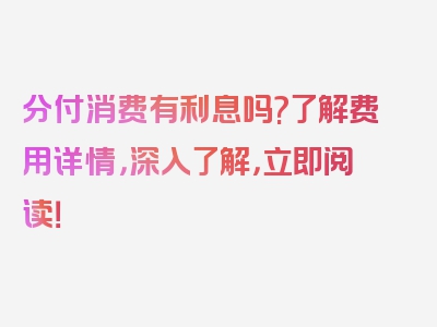 分付消费有利息吗?了解费用详情，深入了解，立即阅读！