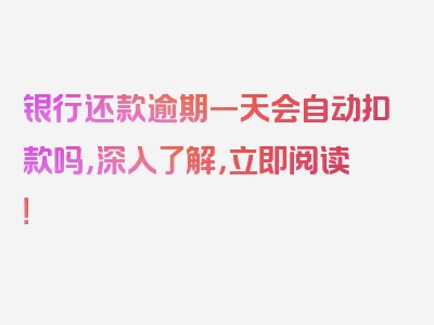 银行还款逾期一天会自动扣款吗，深入了解，立即阅读！