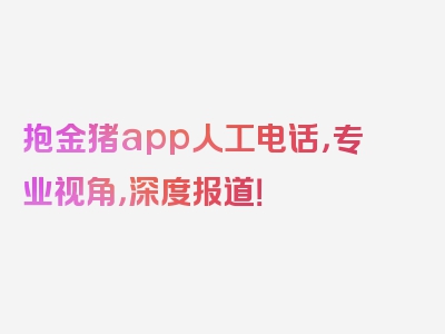 抱金猪app人工电话，专业视角，深度报道！