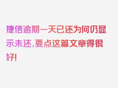 捷信逾期一天已还为何仍显示未还，要点这篇文章得很好！