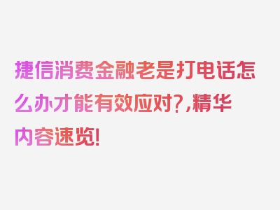 捷信消费金融老是打电话怎么办才能有效应对?，精华内容速览！