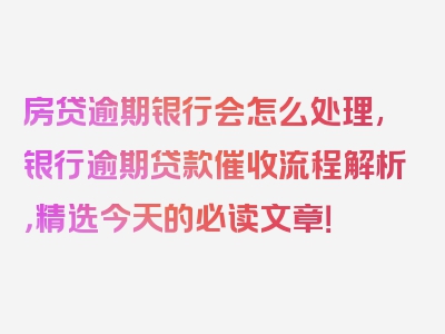 房贷逾期银行会怎么处理,银行逾期贷款催收流程解析，精选今天的必读文章！