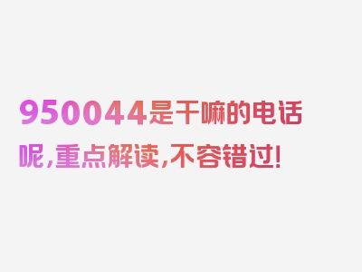 950044是干嘛的电话呢，重点解读，不容错过！