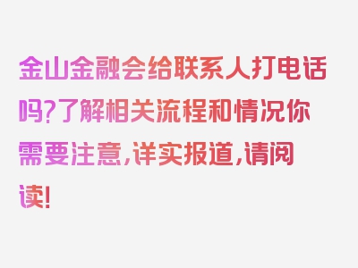 金山金融会给联系人打电话吗?了解相关流程和情况你需要注意，详实报道，请阅读！