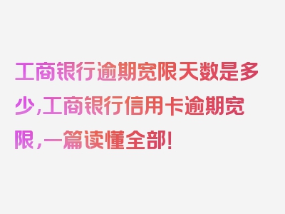 工商银行逾期宽限天数是多少,工商银行信用卡逾期宽限，一篇读懂全部！