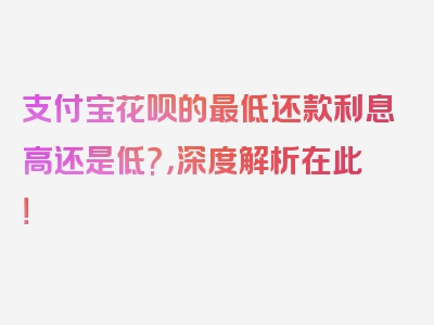 支付宝花呗的最低还款利息高还是低?，深度解析在此！