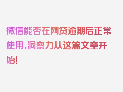 微信能否在网贷逾期后正常使用，洞察力从这篇文章开始！